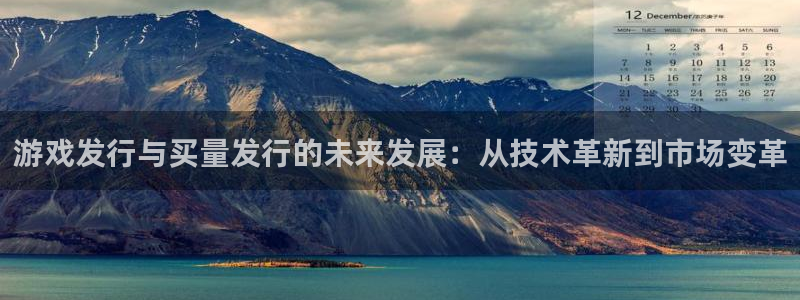 pp电子官网跑路了吗：游戏发行与买量发行的未来发展：从技术革新到市场变革