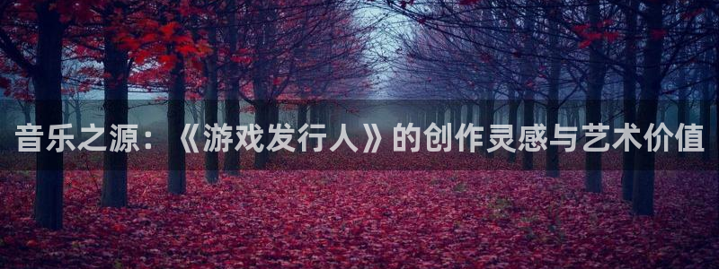 重庆pp电子子文化传播有限公司：音乐之源：《游戏发行人》的创作灵感与艺术价值
