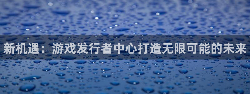pp电子官网注册登录：新机遇：游戏发行者中心打造无限可能的未来