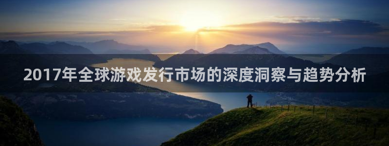 pp电子官网客服电话是多少：2017年全球游戏发行市场的深度洞察与趋势分析