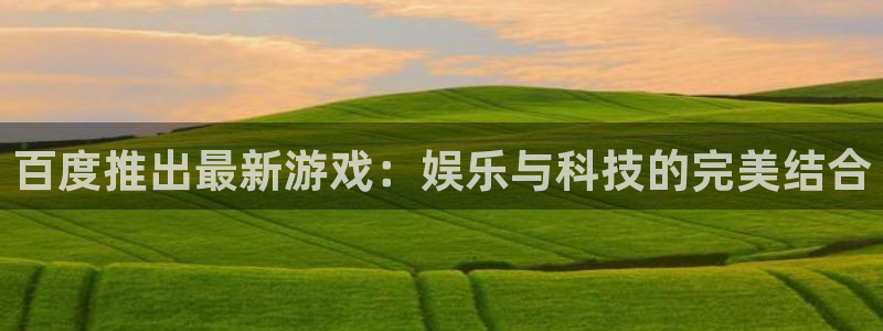 pp电子官网平台招商qq：百度推出最新游戏：娱乐与科技的完美结合