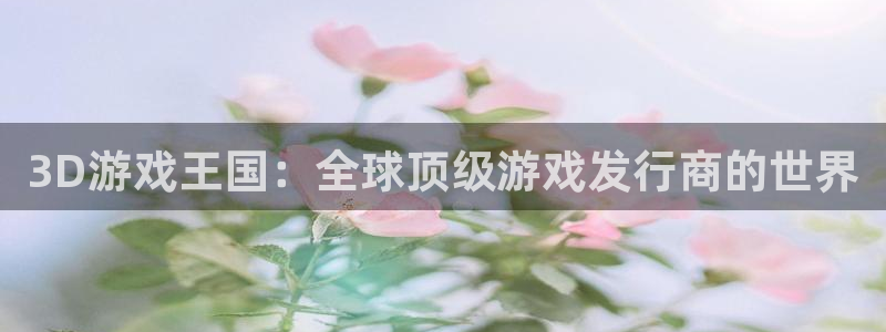 pp电子官网登录注册失败：3D游戏王国：全球顶级游戏发行商的世界