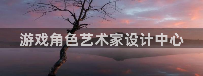 pp电子官网分红：游戏角色艺术家设计中心