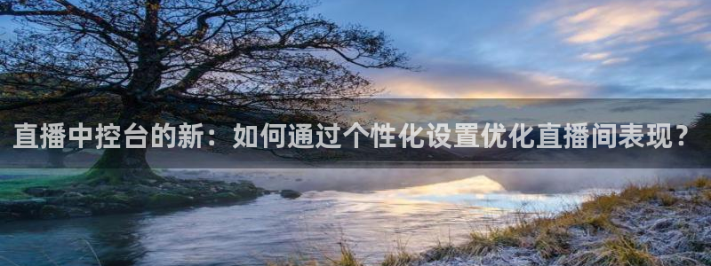 黑白体育app下载：直播中控台的新：如何通过个性化设置优化直播间表现？