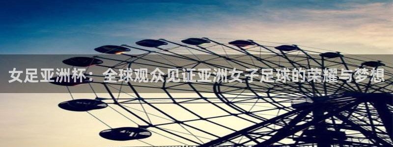 黑白体育在线直播官网：女足亚洲杯：全球观众见证亚洲女子足球的荣耀与梦想