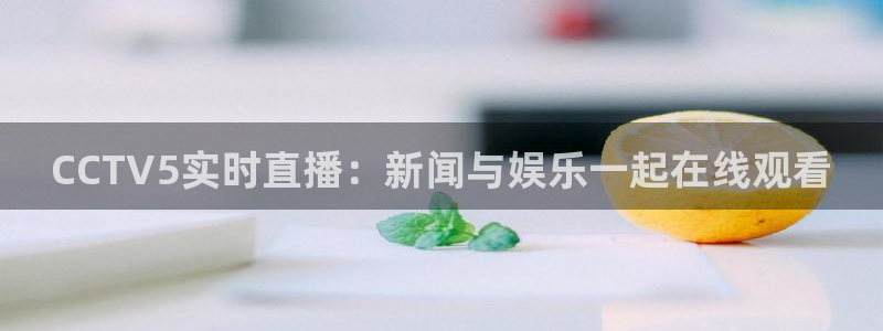 黑白体育直播在线观看篮球：CCTV5实时直播：新闻与娱乐一起在线观看